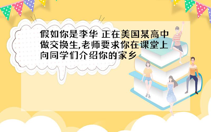 假如你是李华 正在美国某高中做交换生,老师要求你在课堂上向同学们介绍你的家乡