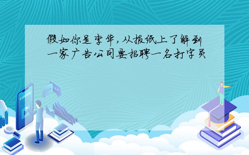 假如你是李华,从报纸上了解到一家广告公司要招聘一名打字员