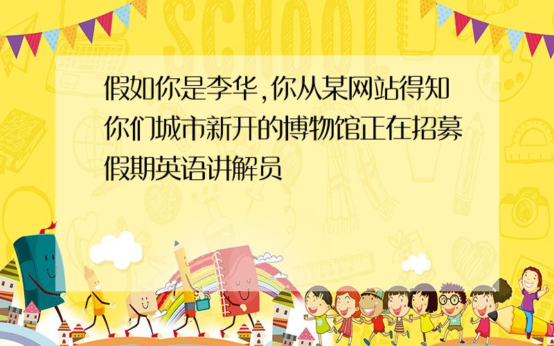 假如你是李华,你从某网站得知你们城市新开的博物馆正在招募假期英语讲解员