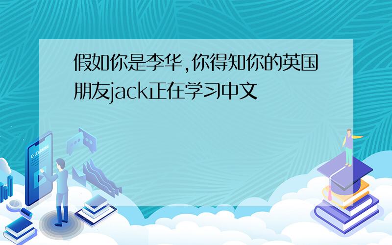 假如你是李华,你得知你的英国朋友jack正在学习中文