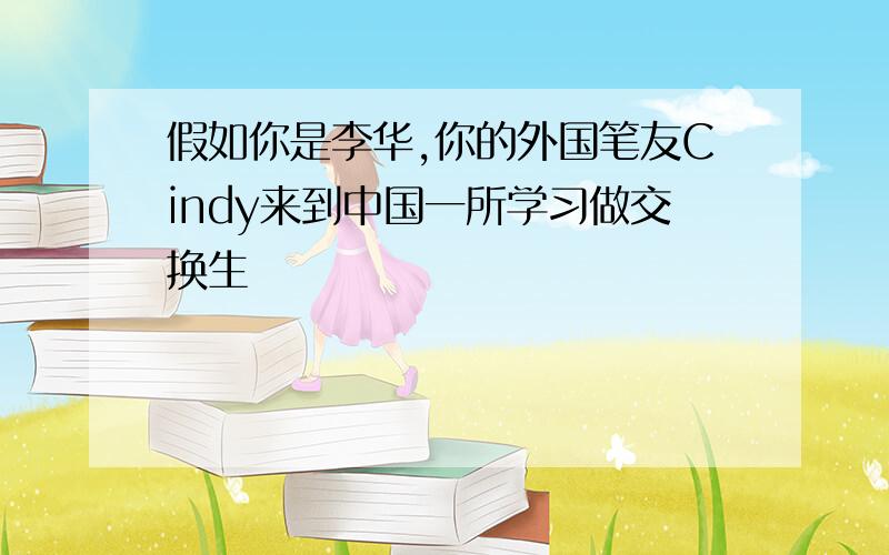 假如你是李华,你的外国笔友Cindy来到中国一所学习做交换生