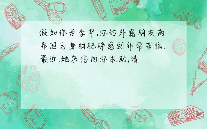 假如你是李华,你的外籍朋友南希因为身材肥胖感到非常苦恼.最近,她来信向你求助,请