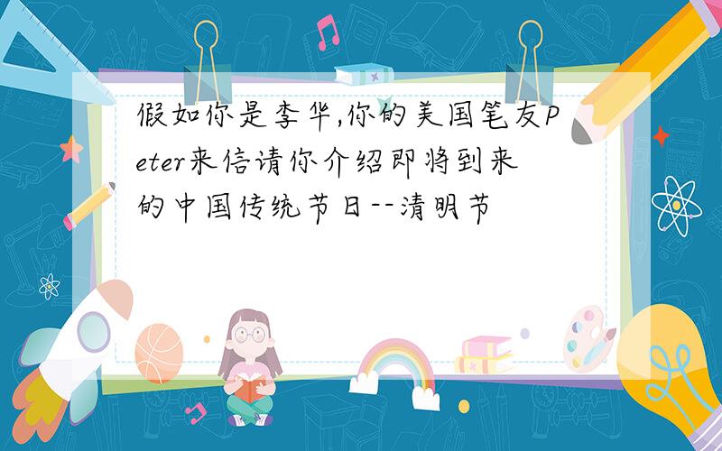 假如你是李华,你的美国笔友Peter来信请你介绍即将到来的中国传统节日--清明节