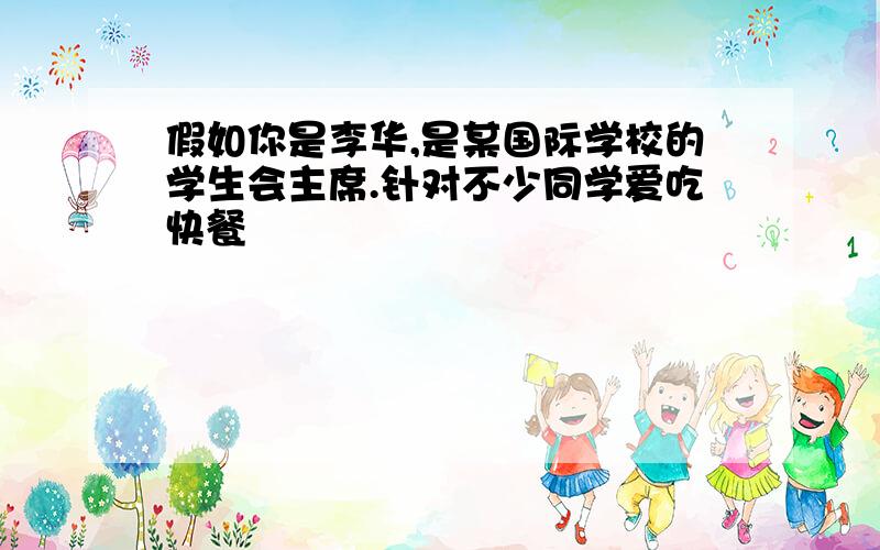 假如你是李华,是某国际学校的学生会主席.针对不少同学爱吃快餐