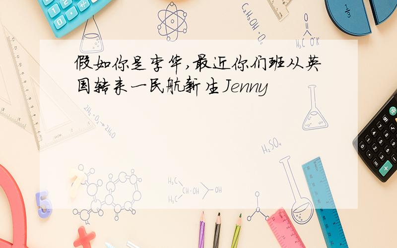 假如你是李华,最近你们班从英国转来一民航新生Jenny