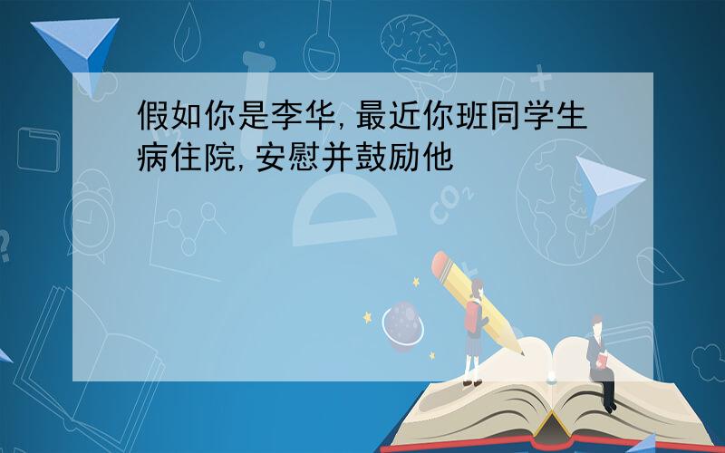 假如你是李华,最近你班同学生病住院,安慰并鼓励他