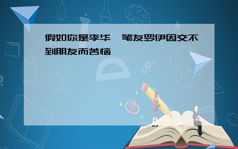 假如你是李华,笔友罗伊因交不到朋友而苦恼