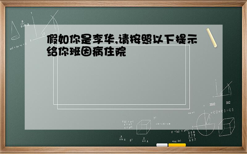 假如你是李华,请按照以下提示给你班因病住院