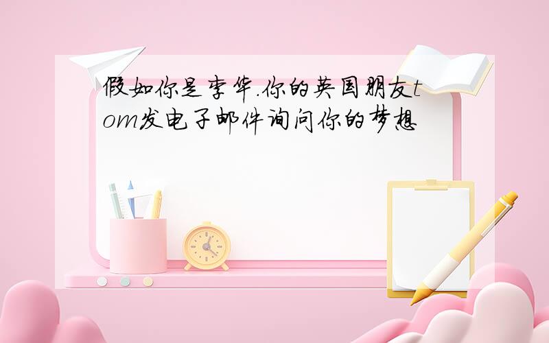 假如你是李华.你的英国朋友tom发电子邮件询问你的梦想