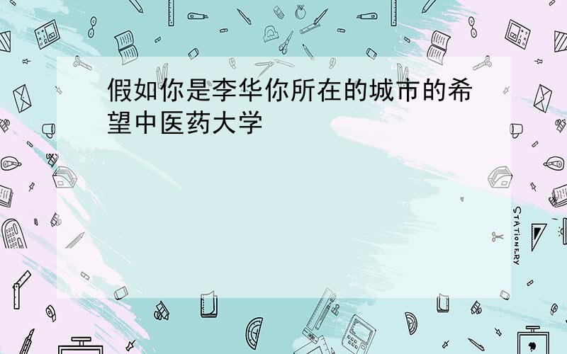 假如你是李华你所在的城市的希望中医药大学