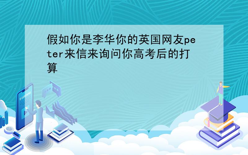 假如你是李华你的英国网友peter来信来询问你高考后的打算