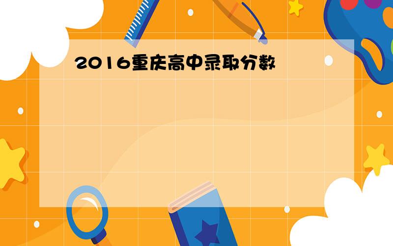 2016重庆高中录取分数