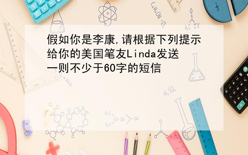 假如你是李康,请根据下列提示给你的美国笔友Linda发送一则不少于60字的短信