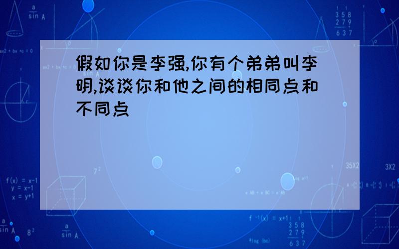 假如你是李强,你有个弟弟叫李明,谈谈你和他之间的相同点和不同点