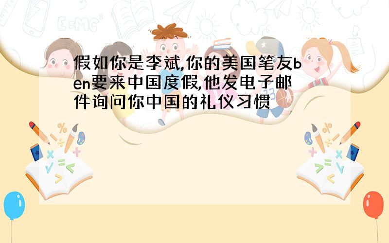 假如你是李斌,你的美国笔友ben要来中国度假,他发电子邮件询问你中国的礼仪习惯