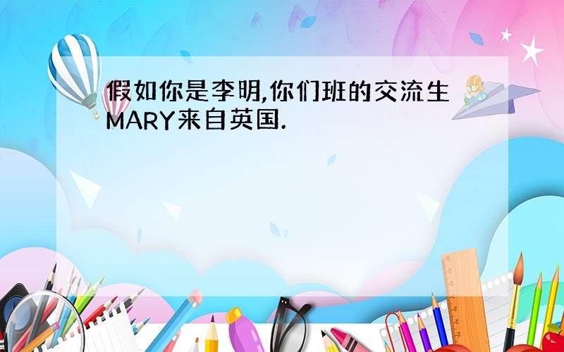 假如你是李明,你们班的交流生MARY来自英国.