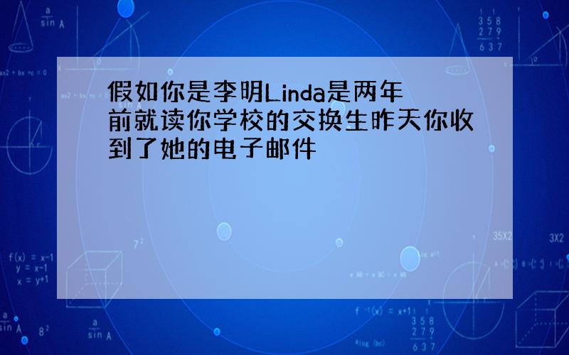 假如你是李明Linda是两年前就读你学校的交换生昨天你收到了她的电子邮件