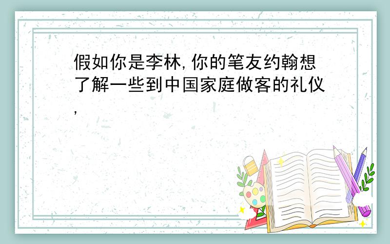 假如你是李林,你的笔友约翰想了解一些到中国家庭做客的礼仪,