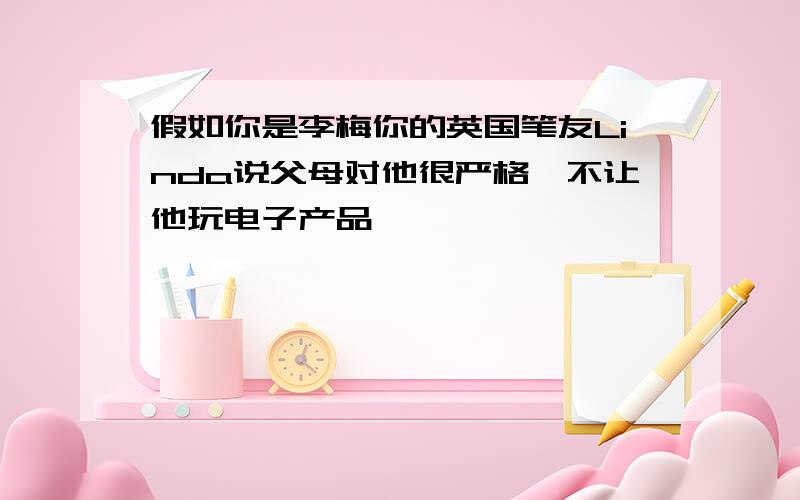 假如你是李梅你的英国笔友Linda说父母对他很严格,不让他玩电子产品