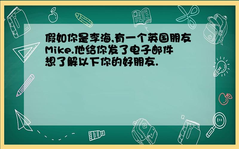 假如你是李海,有一个英国朋友Mike.他给你发了电子邮件想了解以下你的好朋友.