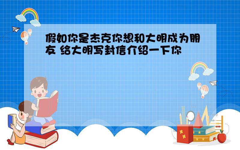 假如你是杰克你想和大明成为朋友 给大明写封信介绍一下你