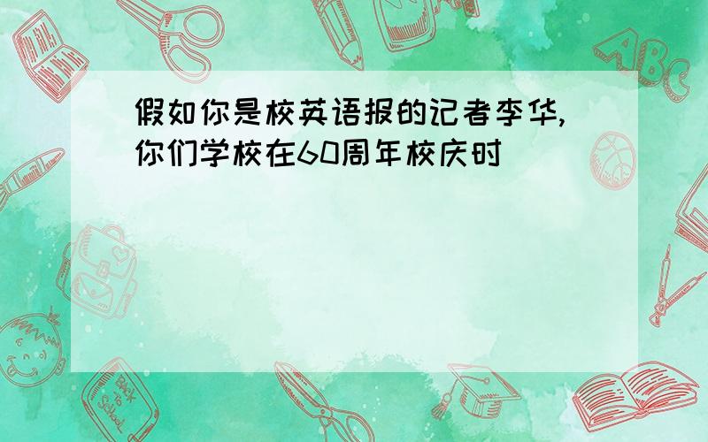 假如你是校英语报的记者李华,你们学校在60周年校庆时