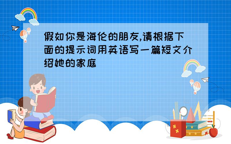 假如你是海伦的朋友,请根据下面的提示词用英语写一篇短文介绍她的家庭