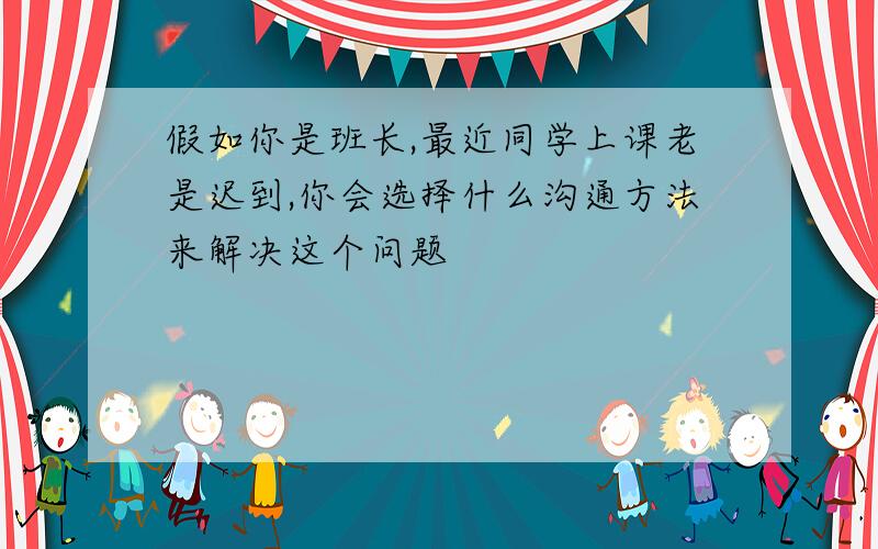 假如你是班长,最近同学上课老是迟到,你会选择什么沟通方法来解决这个问题