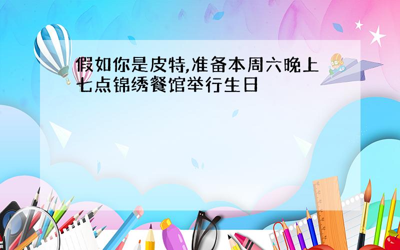 假如你是皮特,准备本周六晚上七点锦绣餐馆举行生日