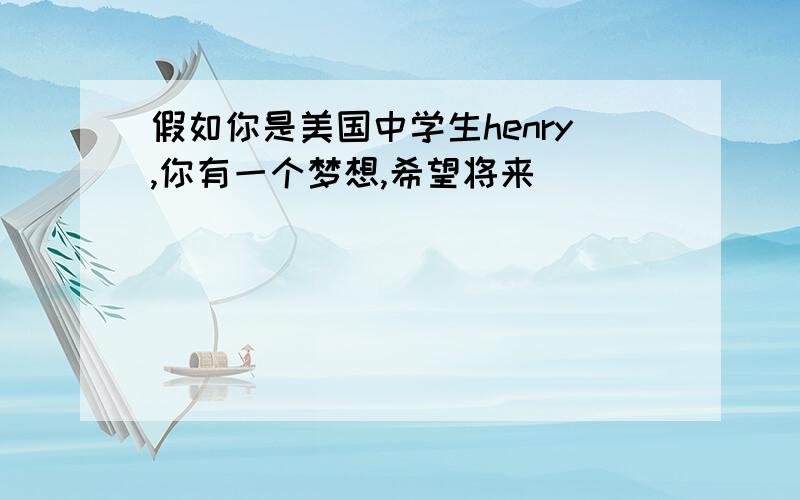 假如你是美国中学生henry,你有一个梦想,希望将来