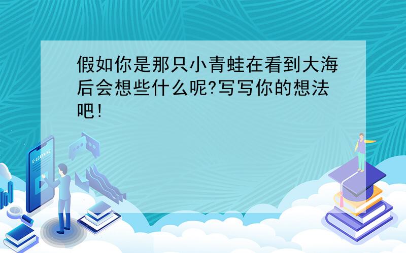 假如你是那只小青蛙在看到大海后会想些什么呢?写写你的想法吧!