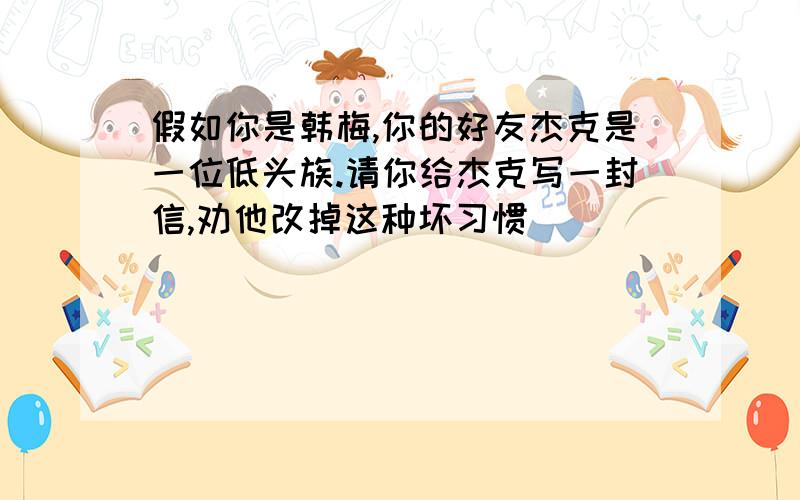 假如你是韩梅,你的好友杰克是一位低头族.请你给杰克写一封信,劝他改掉这种坏习惯