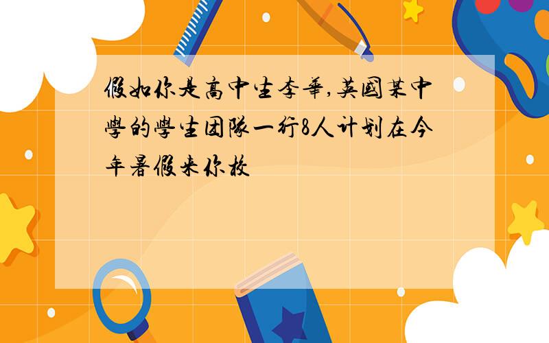 假如你是高中生李华,英国某中学的学生团队一行8人计划在今年暑假来你校