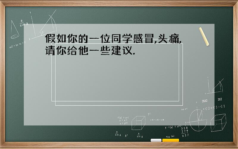 假如你的一位同学感冒,头痛,请你给他一些建议.