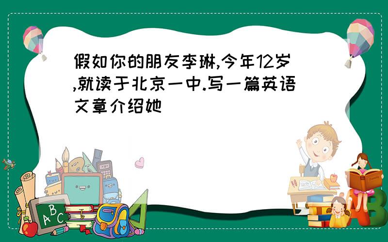 假如你的朋友李琳,今年12岁,就读于北京一中.写一篇英语文章介绍她