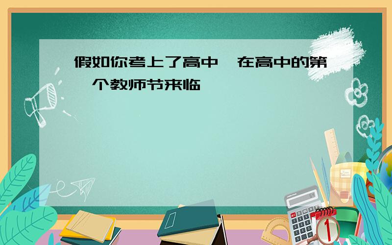 假如你考上了高中,在高中的第一个教师节来临