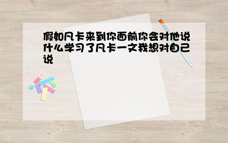 假如凡卡来到你面前你会对他说什么学习了凡卡一文我想对自己说