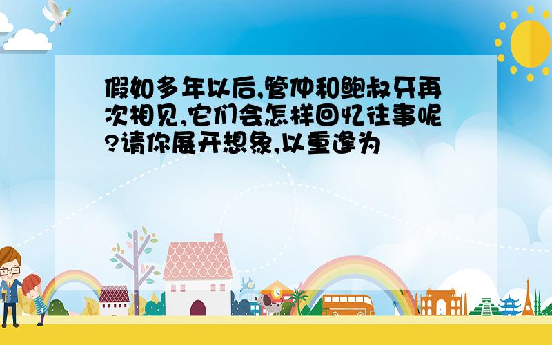 假如多年以后,管仲和鲍叔牙再次相见,它们会怎样回忆往事呢?请你展开想象,以重逢为