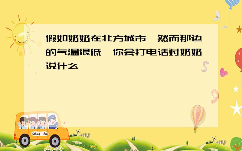 假如奶奶在北方城市,然而那边的气温很低,你会打电话对奶奶说什么