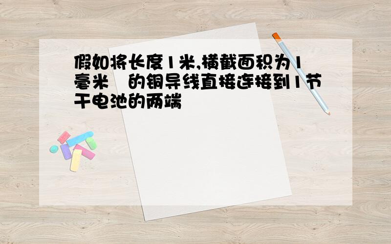 假如将长度1米,横截面积为1毫米²的铜导线直接连接到1节干电池的两端