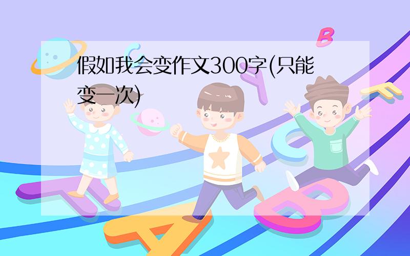 假如我会变作文300字(只能变一次)