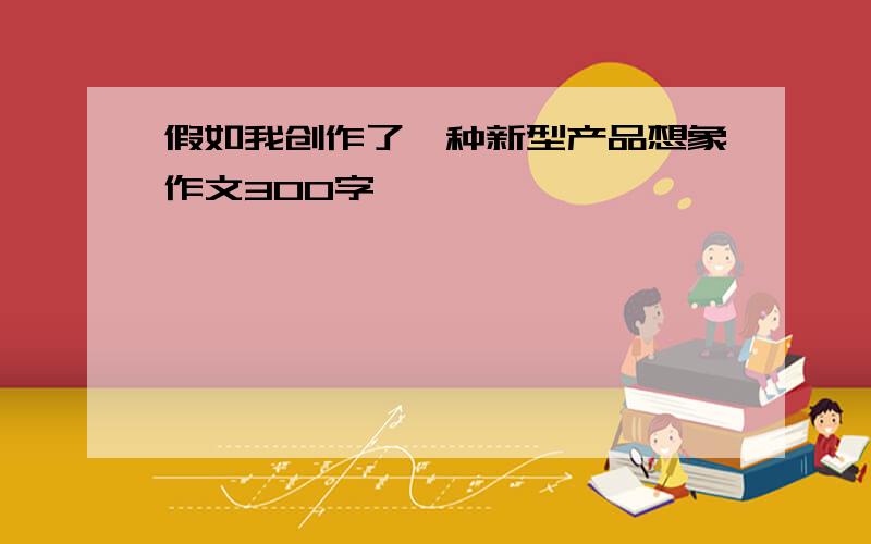 假如我创作了一种新型产品想象作文300字