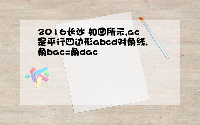 2016长沙 如图所示,ac是平行四边形abcd对角线,角bac=角dac