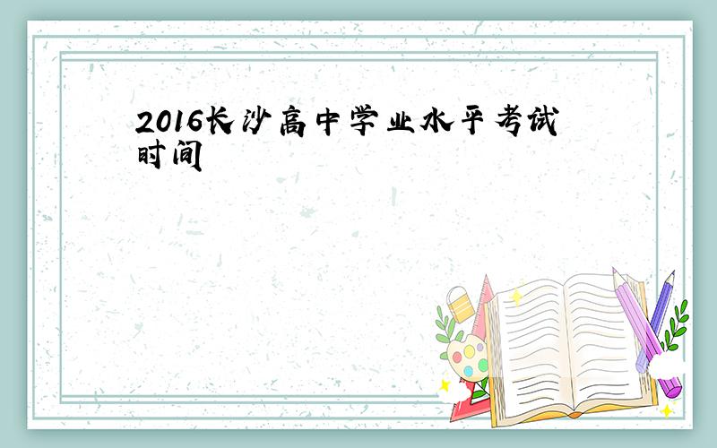 2016长沙高中学业水平考试时间