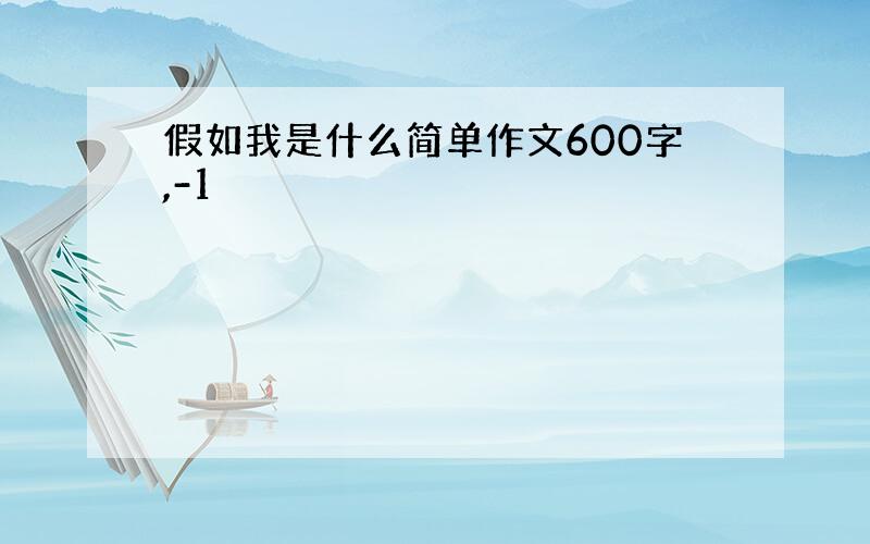 假如我是什么简单作文600字,-1