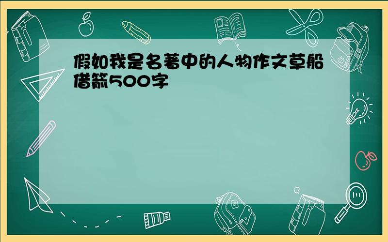 假如我是名著中的人物作文草船借箭500字