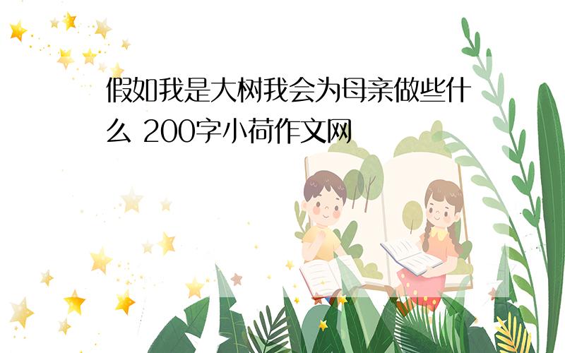 假如我是大树我会为母亲做些什么 200字小荷作文网