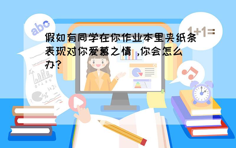 假如有同学在你作业本里夹纸条表现对你爱慕之情 ,你会怎么办?