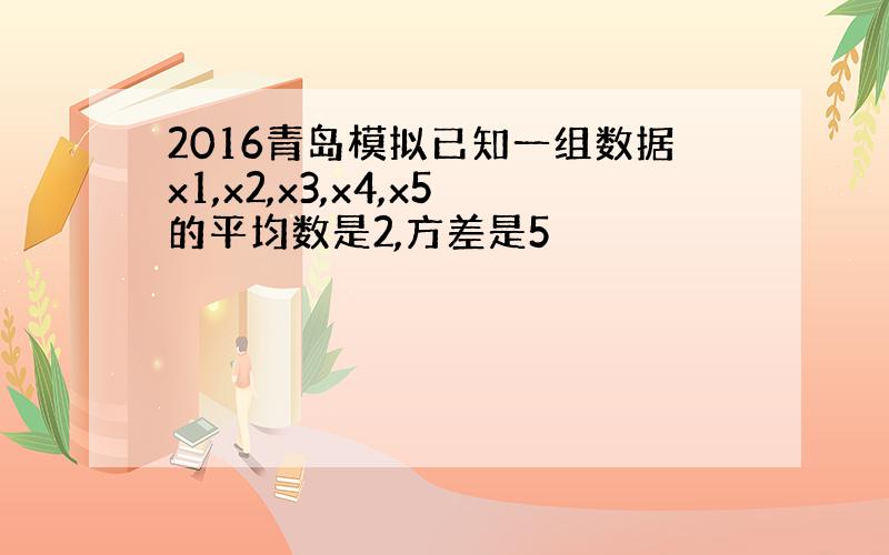 2016青岛模拟已知一组数据x1,x2,x3,x4,x5的平均数是2,方差是5