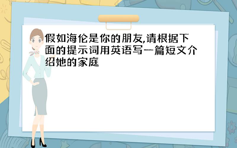 假如海伦是你的朋友,请根据下面的提示词用英语写一篇短文介绍她的家庭